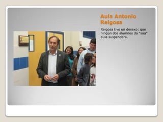Aula Antonio
Reigosa
Reigosa tivo un desexo: que
ningún dos alumnos da “súa”
aula suspendera.
 