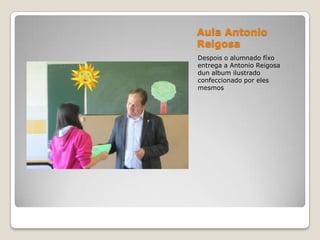 Aula Antonio
Reigosa
Despois o alumnado fíxo
entrega a Antonio Reigosa
dun album ilustrado
confeccionado por eles
mesmos
 