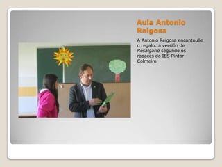Aula Antonio
Reigosa
A Antonio Reigosa encantoulle
o regalo: a versión de
Resalgario segundo os
rapaces do IES Pintor
Colmeiro
 