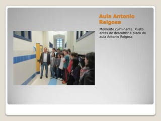 Aula Antonio
Reigosa
Momento culminante. Xusto
antes de descubrir a placa da
aula Antonio Reigosa
 