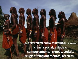 A ANTROPOLOGIA CULTURAL é uma
ciência social; estuda o
comportamento, grupos, sociais,
religião,relacionamentos, técnicas...

 