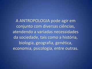 A ANTROPOLOGIA pode agir em
conjunto com diversas ciências,
atendendo a variadas necessidades
da sociedade, tais como a história,
biologia, geografia, genética,
economia, psicologia, entre outras.

 