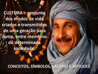 CULTURA – conjunto
dos modos de vida
criados e transmitidos
de uma geração para
outra, entre membros
de determinada
sociedade.

CONCEITOS, SÍMBOLOS, VALORES E ATITUDES.

 