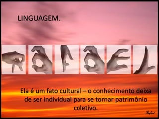 LINGUAGEM.

Ela é um fato cultural – o conhecimento deixa
de ser individual para se tornar patrimônio
coletivo.

 