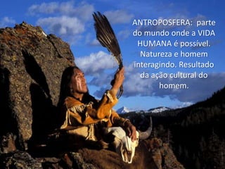 ANTROPOSFERA: parte
do mundo onde a VIDA
HUMANA é possível.
Natureza e homem
interagindo. Resultado
da ação cultural do
homem.

 