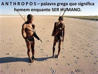 A N T H R O P O S – palavra grega que significa
homem enquanto SER HUMANO.

 