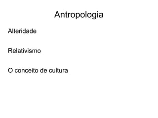 Antropologia
Alteridade
Relativismo
O conceito de cultura
 