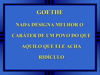 GOETHENADA DESIGNA MELHOR O CARÁTER DE UM POVO DO QUE AQUILO QUE ELE ACHA RIDÍCULO
