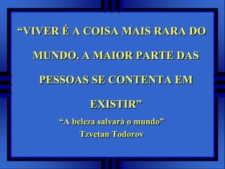 “VIVER É A COISA MAIS RARA DO MUNDO. A MAIOR PARTE DAS PESSOAS SE CONTENTA EM EXISTIR”“A belezasalvará o mundo”TzvetanTodorov