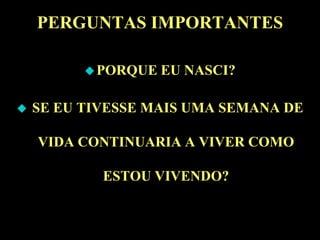 PERGUNTAS IMPORTANTESPORQUE EU NASCI? SE EU TIVESSE MAIS UMA SEMANA DE VIDA CONTINUARIA A VIVER COMO ESTOU VIVENDO?