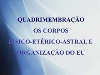 QUADRIMEMBRAÇÃOOS CORPOSFÍSICO-ETÉRICO-ASTRAL E ORGANIZAÇÃO DO EU