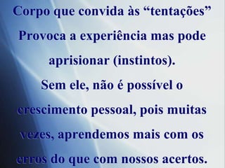 Corpoqueconvidaàs “tentações”Provoca a experiênciamaspodeaprisionar (instintos).Semele, não é possível o crescimentopessoal, poismuitasvezes, aprendemosmais com oserros do que com nossosacertos.