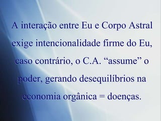 A interação entre Eu e Corpo Astral exigeintencionalidadefirme do Eu, casocontrário, o C.A. “assume” o poder, gerandodesequilíbriosnaeconomiaorgânica = doenças.