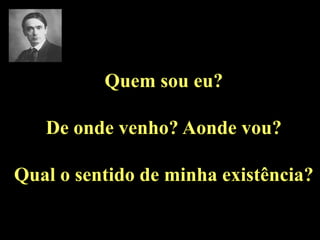 Quemsoueu? De ondevenho? Aondevou?Qual o sentido de minhaexistência?