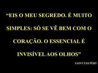 “EIS O MEU SEGREDO. É MUITO SIMPLES: SÓ SE VÊ BEM COM O CORAÇÃO. O ESSENCIAL É INVISÍVEL AOS OLHOS”SAINT EXUPÉRY