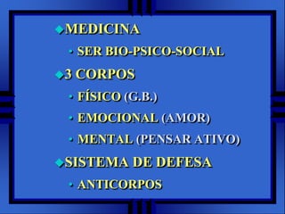 MEDICINASER BIO-PSICO-SOCIAL3 CORPOSFÍSICO (G.B.)EMOCIONAL (AMOR)MENTAL (PENSAR ATIVO)SISTEMA DE DEFESAANTICORPOS