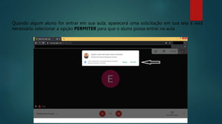 Quando algum aluno for entrar em sua aula, aparecerá uma solicitação em sua tela e será
necessário selecionar a opção PERMITER para que o aluno possa entrar na aula
 