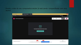 Pronto, a tela do seu computador/celular já está sendo compartilhada com seus
alunos.
 