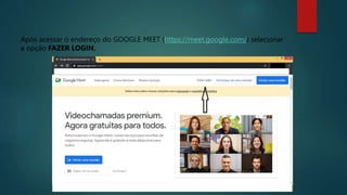Após acessar o endereço do GOOGLE MEET (https://meet.google.com/) selecionar
a opção FAZER LOGIN.
 