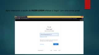 Após selecionar a opção de FAZER LOGIN efetuar o ‘login’ com uma conta gmail.
 