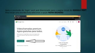 Após a conclusão do ‘login’ você será direcionado para a pagina inicial do GOOGLE MEET.
Para iniciar uma reunião/aula selecionar a opção NOVA REUNIÃO.
 