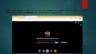 Então será gerado o link da sua aula que poderá ser usado durante todo o semestre.
Selecione a opção de COPIAR e encaminhe para os seus alunos
 