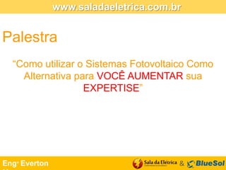 www.saladaeletrica.com.br

Palestra
“Como utilizar o Sistemas Fotovoltaico Como
Alternativa para VOCÊ AUMENTAR sua
EXPERTISE”

Eng° Everton

&

 