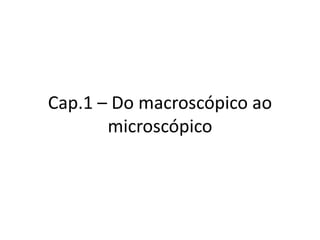 Cap.1 – Do macroscópico ao
       microscópico
 