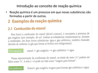 Introdução ao conceito de reação química
• Reação química é um processo em que novas substâncias são
  formadas a partir de outras.
 