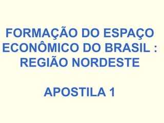 FORMAÇÃO DO ESPAÇO
ECONÔMICO DO BRASIL :
REGIÃO NORDESTE
APOSTILA 1
 