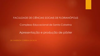 FACULDADE DE CIÊNCIAS SOCIAIS DE FLORIANÓPOLIS
Complexo Educacional de Santa Catarina
Apresentação e produção de pôster
DR. EMERSON CORREIA DA SILVA
 