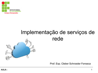 1AULA :
Campus	
  Charqueadas	
  
Implementação de serviços de
rede
Prof. Esp. Cleber Schroeder Fonseca
 