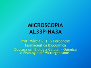 MICROSCOPIA
AL33P-NA3A
Prof. Márcia R. F. G Perdoncini
Farmacêutica Bioquímica
Doutora em Biologia Celular – Química
e Fisiologia de Microrganismos.
 