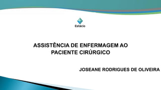 ASSISTÊNCIA DE ENFERMAGEM AO
PACIENTE CIRÚRGICO
JOSEANE RODRIGUES DE OLIVEIRA
 