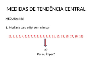 MEDIDAS DE TENDÊNCIA CENTRAL
MEDIANA: Md
1. Mediana para o Rol com n Ímpar
{1, 1, 1, 3, 4, 5, 5, 7, 7, 8, 9, 9, 9, 9, 11, 13, 13, 15, 17, 18, 18}
n?
Par ou Ímpar?
 