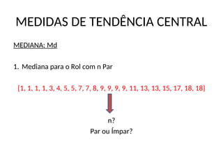 MEDIDAS DE TENDÊNCIA CENTRAL
MEDIANA: Md
1. Mediana para o Rol com n Par
{1, 1, 1, 1, 3, 4, 5, 5, 7, 7, 8, 9, 9, 9, 9, 11, 13, 13, 15, 17, 18, 18}
n?
Par ou Ímpar?
 