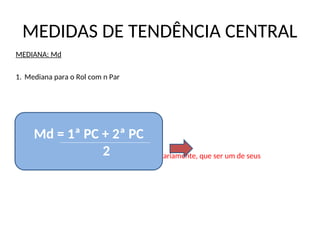 MEDIDAS DE TENDÊNCIA CENTRAL
MEDIANA: Md
1. Mediana para o Rol com n Par
Md = 8,5
 A mediana de um conjunto não tem, necessariamente, que ser um de seus
elementos.
Md = 1ª PC + 2ª PC
2
 