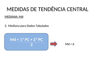 MEDIDAS DE TENDÊNCIA CENTRAL
MEDIANA: Md
2. Mediana para Dados Tabulados
Md = 6
Md = 1ª PC + 2ª PC
2
 