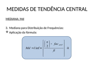 MEDIDAS DE TENDÊNCIA CENTRAL
MEDIANA: Md
3. Mediana para Distribuição de Frequências:
 Aplicação da fórmula:
h
fi
fac
n
l
Md
ANT






















2
inf
 