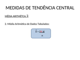 MEDIDAS DE TENDÊNCIA CENTRAL
MÉDIA ARITMÉTCA: X
2. Média Aritmética de Dados Tabulados:
X = Σfi.Xi
n
 