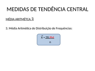 MEDIDAS DE TENDÊNCIA CENTRAL
MÉDIA ARITMÉTCA: X
3. Média Aritmética de Distribuição de Frequências:
X = Σfi.PM
n
 