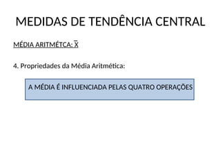 MEDIDAS DE TENDÊNCIA CENTRAL
MÉDIA ARITMÉTCA: X
4. Propriedades da Média Aritmética:
A MÉDIA É INFLUENCIADA PELAS QUATRO OPERAÇÕES
 