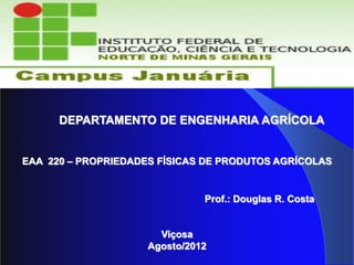 DEPARTAMENTO DE ENGENHARIA AGRÍCOLA
EAA 220 – PROPRIEDADES FÍSICAS DE PRODUTOS AGRÍCOLAS
Prof.: Douglas R. Costa
Viçosa
Agosto/2012
 