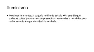 Iluminismo
• Movimento intelectual surgido no fim do século XVII que diz que
todas as coisas podem ser compreendidas, resolvidas e decididas pela
razão. A razão é o guia infalível da verdade.
 