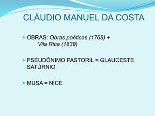 CLÁUDIO MANUEL DA COSTA
 OBRAS: Obras poéticas (1768) +
Vila Rica (1839)
 PSEUDÔNIMO PASTORIL = GLAUCESTE
SATÚRNIO
 MUSA = NICE
 