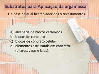 Substratos para Aplicação da argamassa
a) alvenaria de blocos cerâmicos
b) blocos de concreto
c) blocos de concreto celular
d) elementos estruturais em concreto
(pilares, vigas e lajes);
É a base na qual ficarão aderidos o revestimentos.
 