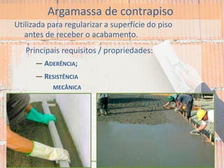 Argamassa de contrapiso
Utilizada para regularizar a superfície do piso
antes de receber o acabamento.
Principais requisitos / propriedades:
— ADERÊNCIA;
— RESISTÊNCIA
MECÂNICA
.
 