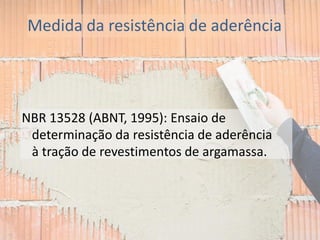 Medida da resistência de aderência
NBR 13528 (ABNT, 1995): Ensaio de
determinação da resistência de aderência
à tração de revestimentos de argamassa.
 