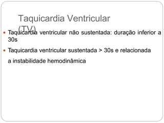 Taquicardia Ventricular
(TV) Taquicardia ventricular não sustentada: duração inferior a
30s
 Taquicardia ventricular sustentada > 30s e relacionada
a instabilidade hemodinâmica
 