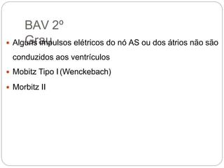 BAV 2º
Grau Alguns impulsos elétricos do nó AS ou dos átrios não são
conduzidos aos ventrículos
 Mobitz Tipo I (Wenckebach)
 Morbitz II
 